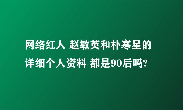 网络红人 赵敏英和朴寒星的详细个人资料 都是90后吗?
