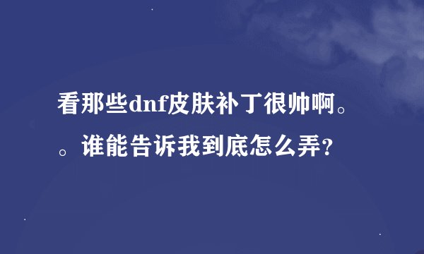 看那些dnf皮肤补丁很帅啊。。谁能告诉我到底怎么弄？