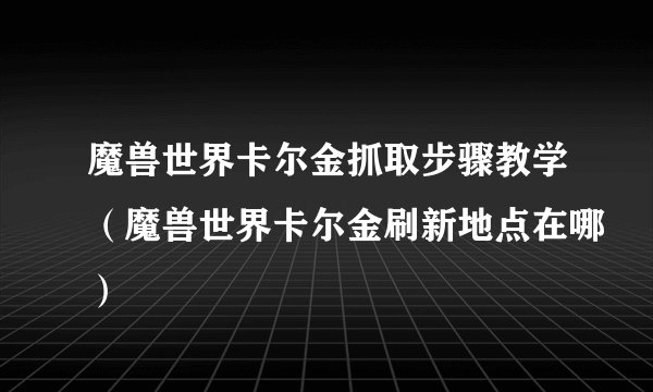 魔兽世界卡尔金抓取步骤教学（魔兽世界卡尔金刷新地点在哪）