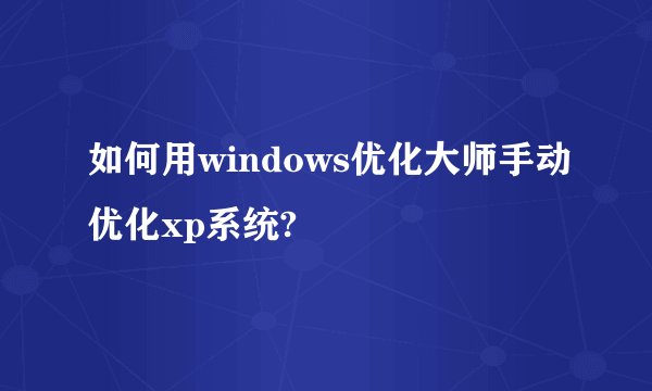 如何用windows优化大师手动优化xp系统?