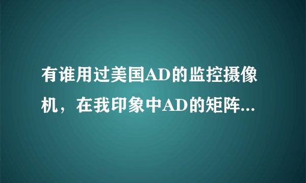 有谁用过美国AD的监控摄像机，在我印象中AD的矩阵蛮有名气的，不知道摄像机怎么样