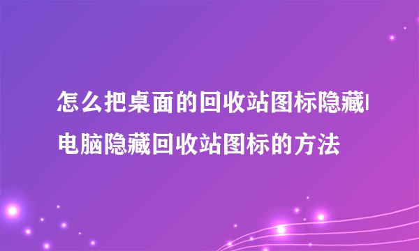 怎么把桌面的回收站图标隐藏|电脑隐藏回收站图标的方法