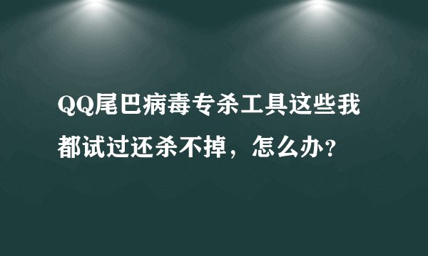 QQ尾巴病毒专杀工具这些我都试过还杀不掉，怎么办？