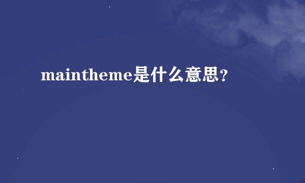 maintheme是什么意思？