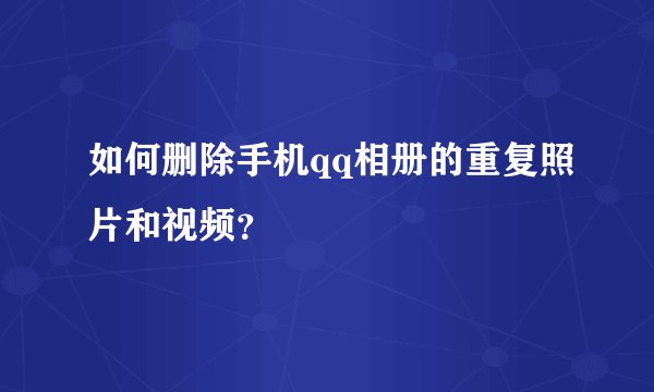 如何删除手机qq相册的重复照片和视频？