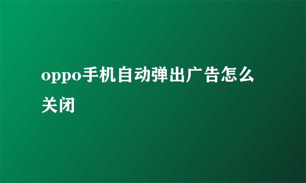 oppo手机自动弹出广告怎么关闭