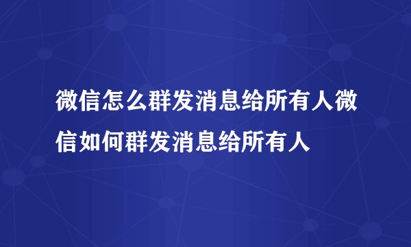 微信怎么群发消息给所有人微信如何群发消息给所有人