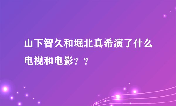 山下智久和堀北真希演了什么电视和电影？？