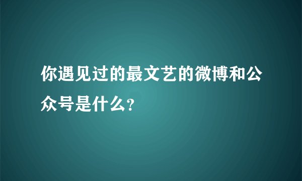 你遇见过的最文艺的微博和公众号是什么？