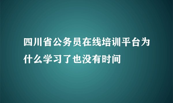 四川省公务员在线培训平台为什么学习了也没有时间