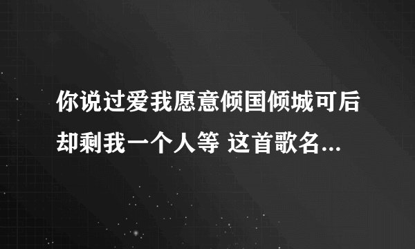 你说过爱我愿意倾国倾城可后却剩我一个人等 这首歌名是什么 谁唱的