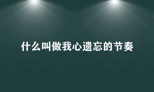 什么叫做我心遗忘的节奏