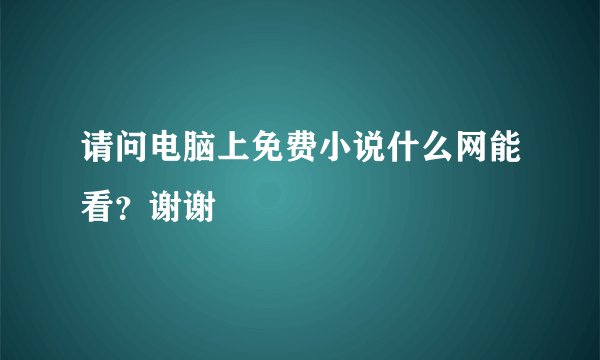 请问电脑上免费小说什么网能看？谢谢