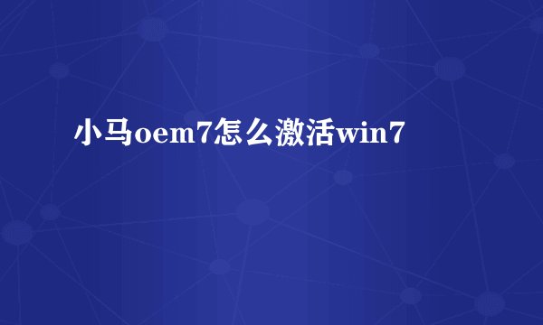 小马oem7怎么激活win7