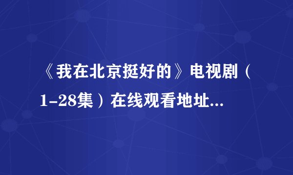 《我在北京挺好的》电视剧（1-28集）在线观看地址完整版在哪有了？