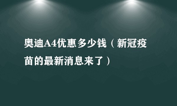 奥迪A4优惠多少钱（新冠疫苗的最新消息来了）