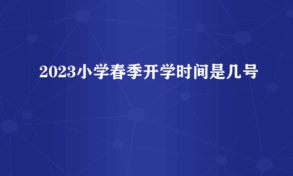 2023小学春季开学时间是几号