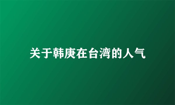关于韩庚在台湾的人气
