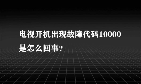 电视开机出现故障代码10000是怎么回事？