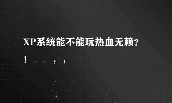 XP系统能不能玩热血无赖？！。。，，