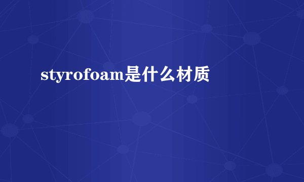 styrofoam是什么材质