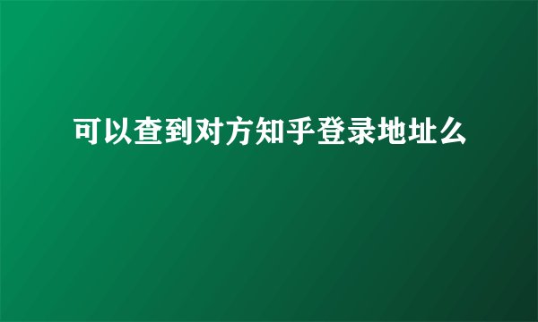 可以查到对方知乎登录地址么