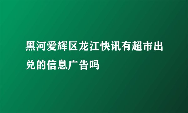 黑河爱辉区龙江快讯有超市出兑的信息广告吗