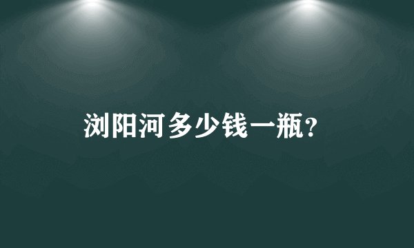 浏阳河多少钱一瓶？