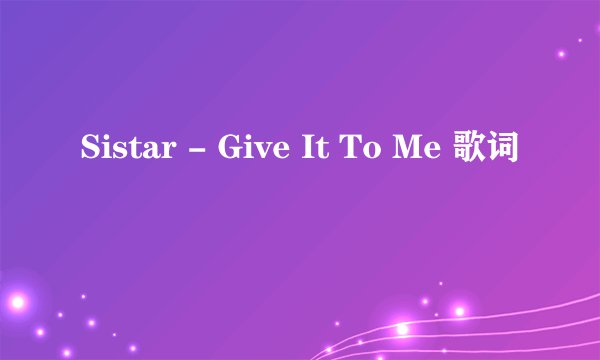 Sistar - Give It To Me 歌词