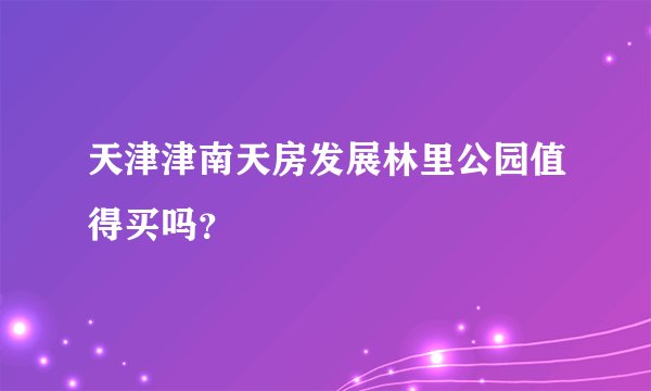 天津津南天房发展林里公园值得买吗？