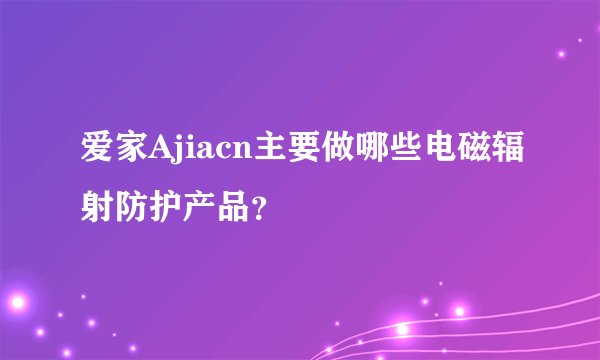 爱家Ajiacn主要做哪些电磁辐射防护产品？