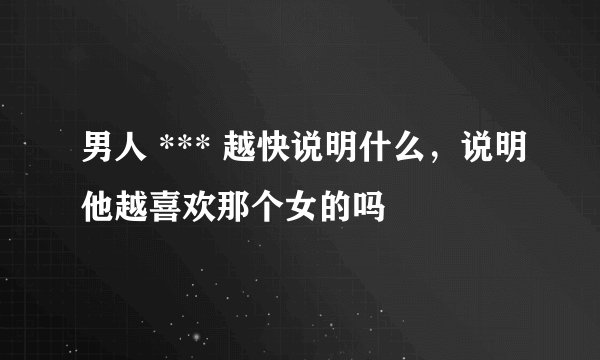 男人 *** 越快说明什么，说明他越喜欢那个女的吗