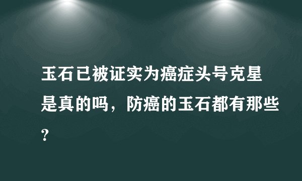 玉石已被证实为癌症头号克星是真的吗，防癌的玉石都有那些？