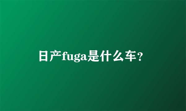 日产fuga是什么车？