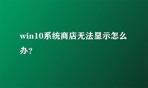 win10系统商店无法显示怎么办？