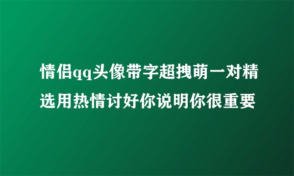 情侣qq头像带字超拽萌一对精选用热情讨好你说明你很重要