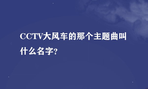CCTV大风车的那个主题曲叫什么名字？