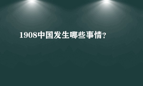 1908中国发生哪些事情？
