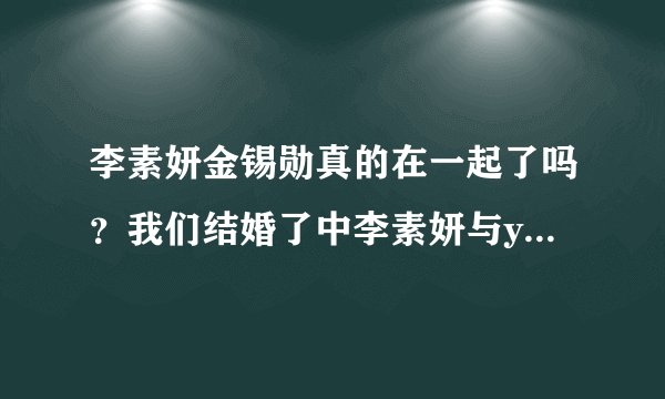 李素妍金锡勋真的在一起了吗？我们结婚了中李素妍与yoonhan下车的真正原因是什么？
