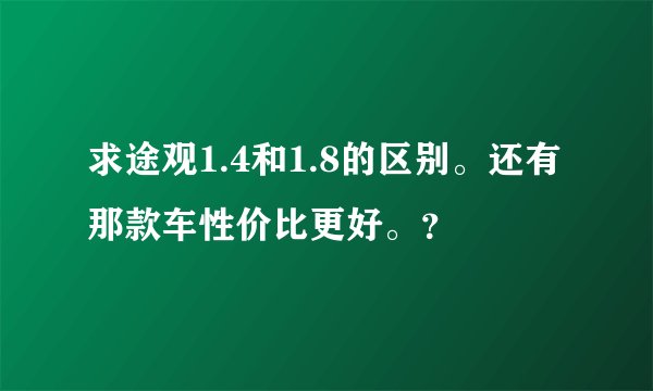 求途观1.4和1.8的区别。还有那款车性价比更好。？
