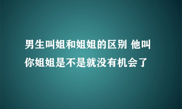 男生叫姐和姐姐的区别 他叫你姐姐是不是就没有机会了