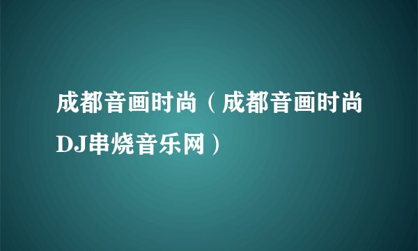 成都音画时尚（成都音画时尚DJ串烧音乐网）