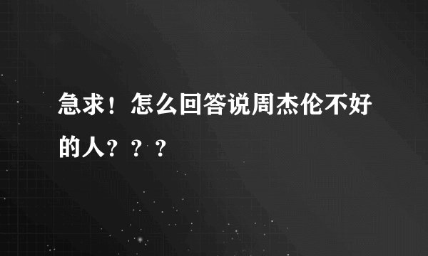 急求！怎么回答说周杰伦不好的人？？？