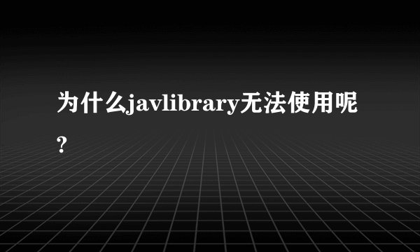 为什么javlibrary无法使用呢?