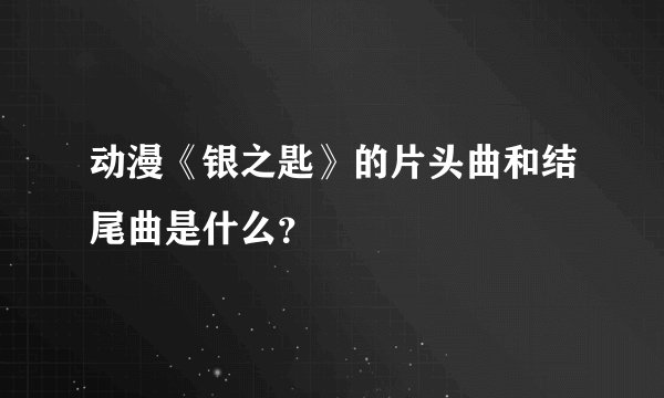 动漫《银之匙》的片头曲和结尾曲是什么？