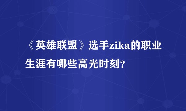 《英雄联盟》选手zika的职业生涯有哪些高光时刻？
