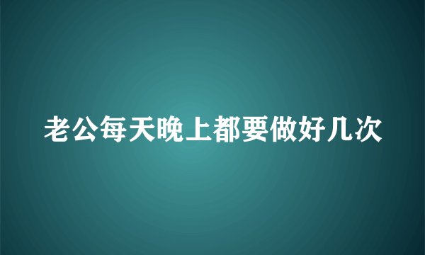 老公每天晚上都要做好几次
