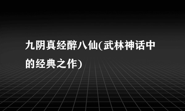 九阴真经醉八仙(武林神话中的经典之作)