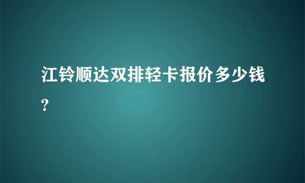江铃顺达双排轻卡报价多少钱?