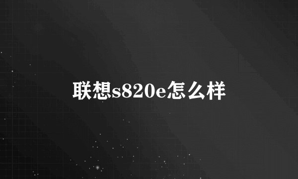 联想s820e怎么样